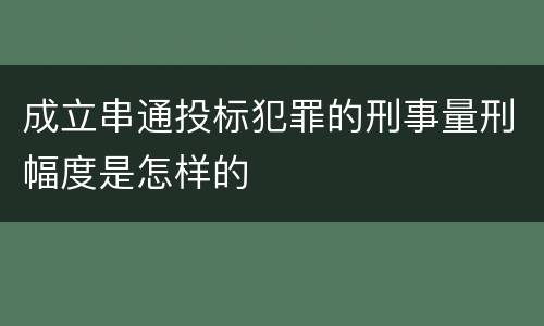 成立串通投标犯罪的刑事量刑幅度是怎样的