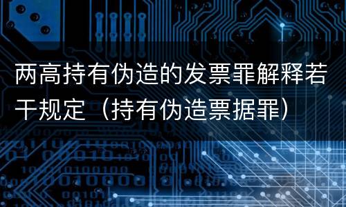 两高持有伪造的发票罪解释若干规定（持有伪造票据罪）