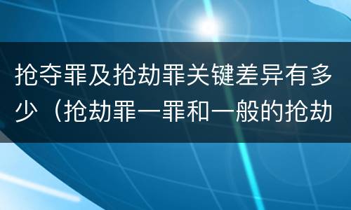 抢夺罪及抢劫罪关键差异有多少（抢劫罪一罪和一般的抢劫罪）