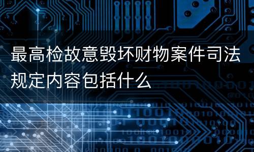 最高检故意毁坏财物案件司法规定内容包括什么