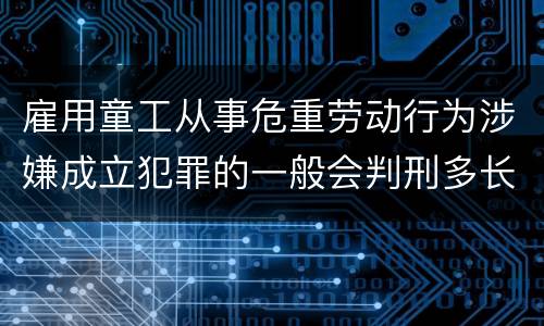 雇用童工从事危重劳动行为涉嫌成立犯罪的一般会判刑多长时间