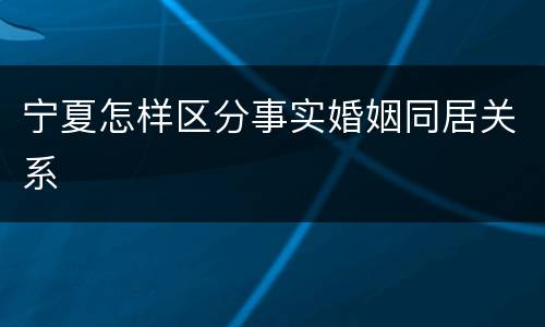 宁夏怎样区分事实婚姻同居关系