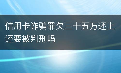 信用卡诈骗罪欠三十五万还上还要被判刑吗