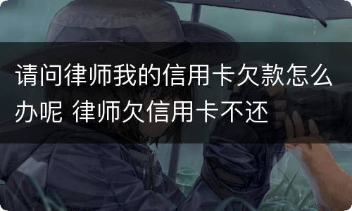 请问律师我的信用卡欠款怎么办呢 律师欠信用卡不还