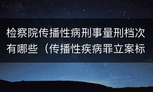 检察院传播性病刑事量刑档次有哪些（传播性疾病罪立案标准）