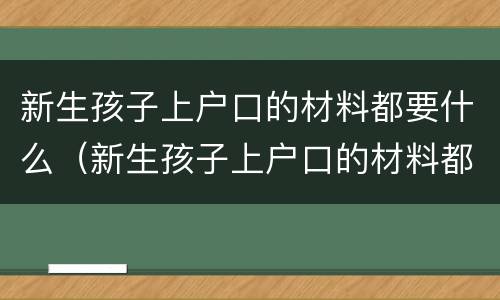 新生孩子上户口的材料都要什么（新生孩子上户口的材料都要什么证件）