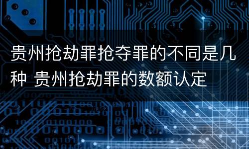 贵州抢劫罪抢夺罪的不同是几种 贵州抢劫罪的数额认定