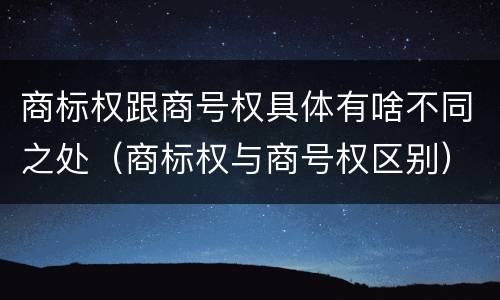 商标权跟商号权具体有啥不同之处（商标权与商号权区别）