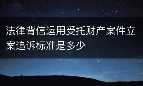 法律背信运用受托财产案件立案追诉标准是多少