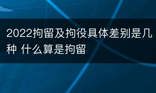 2022拘留及拘役具体差别是几种 什么算是拘留