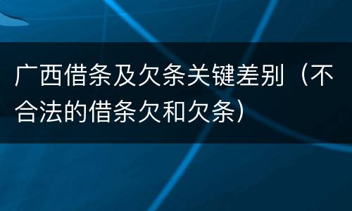 广西借条及欠条关键差别（不合法的借条欠和欠条）