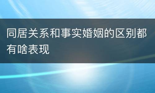 同居关系和事实婚姻的区别都有啥表现