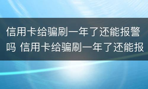 信用卡给骗刷一年了还能报警吗 信用卡给骗刷一年了还能报警吗怎么处理