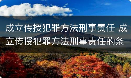 成立传授犯罪方法刑事责任 成立传授犯罪方法刑事责任的条件