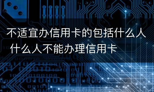 不适宜办信用卡的包括什么人 什么人不能办理信用卡