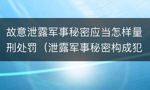 故意泄露军事秘密应当怎样量刑处罚（泄露军事秘密构成犯罪）