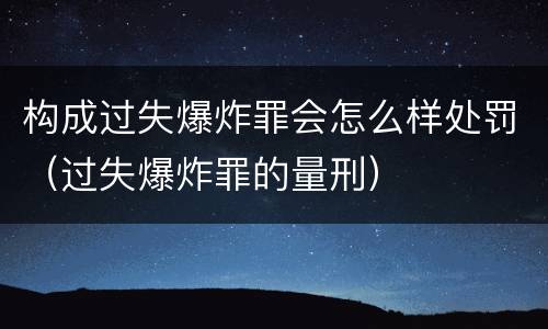 构成过失爆炸罪会怎么样处罚（过失爆炸罪的量刑）