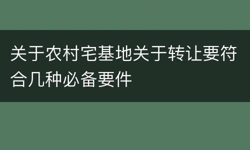 关于农村宅基地关于转让要符合几种必备要件