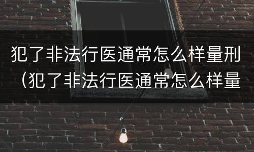 犯了非法行医通常怎么样量刑（犯了非法行医通常怎么样量刑呢）