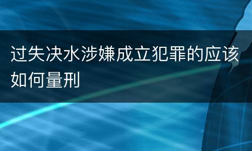 过失决水涉嫌成立犯罪的应该如何量刑