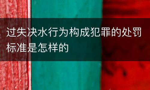 过失决水行为构成犯罪的处罚标准是怎样的