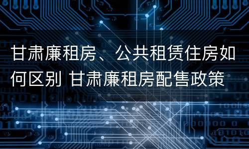 甘肃廉租房、公共租赁住房如何区别 甘肃廉租房配售政策