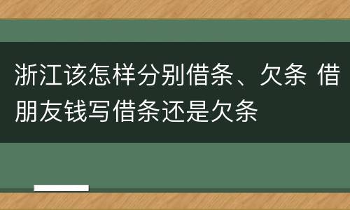 浙江该怎样分别借条、欠条 借朋友钱写借条还是欠条