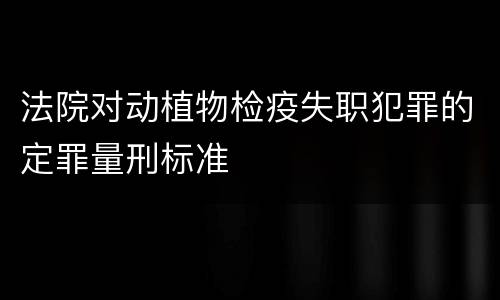 法院对动植物检疫失职犯罪的定罪量刑标准