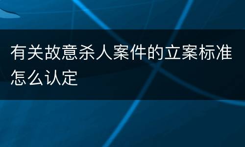 有关故意杀人案件的立案标准怎么认定