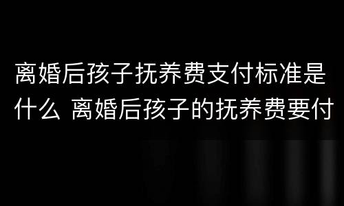 离婚后孩子抚养费支付标准是什么 离婚后孩子的抚养费要付多少年