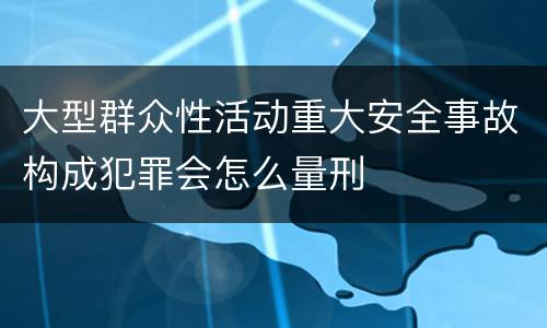 大型群众性活动重大安全事故构成犯罪会怎么量刑