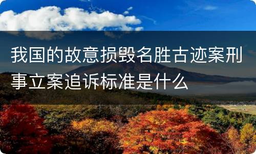 我国的故意损毁名胜古迹案刑事立案追诉标准是什么