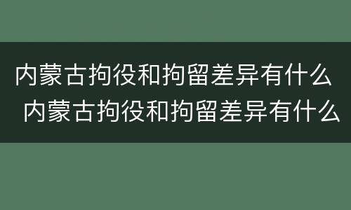 内蒙古拘役和拘留差异有什么 内蒙古拘役和拘留差异有什么不同