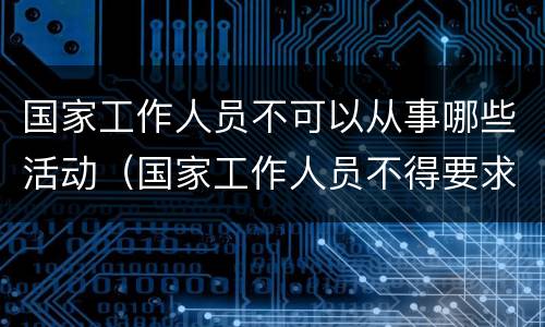 国家工作人员不可以从事哪些活动（国家工作人员不得要求将等活动纳入国内公务接待范围）