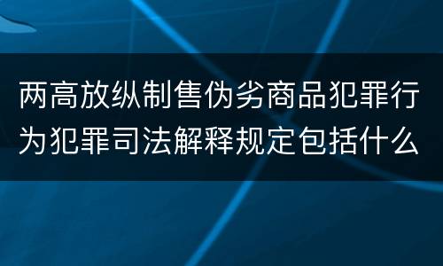 两高放纵制售伪劣商品犯罪行为犯罪司法解释规定包括什么