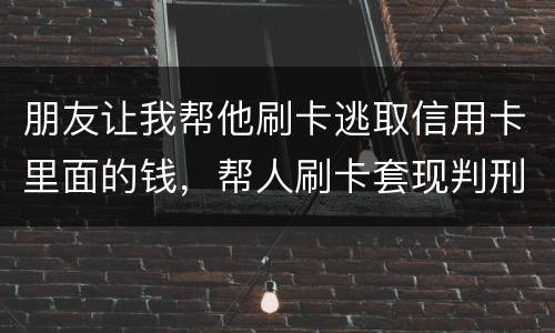 朋友让我帮他刷卡逃取信用卡里面的钱，帮人刷卡套现判刑多少年