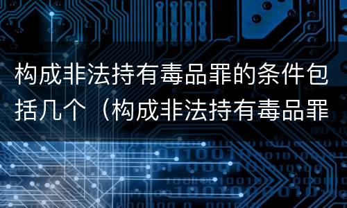 构成非法持有毒品罪的条件包括几个（构成非法持有毒品罪的条件是）