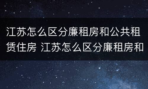 江苏怎么区分廉租房和公共租赁住房 江苏怎么区分廉租房和公共租赁住房呢