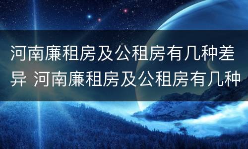 河南廉租房及公租房有几种差异 河南廉租房及公租房有几种差异情况