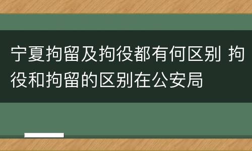 宁夏拘留及拘役都有何区别 拘役和拘留的区别在公安局