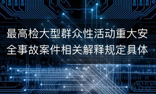 最高检大型群众性活动重大安全事故案件相关解释规定具体有哪些主要内容