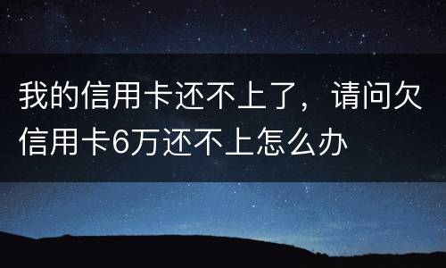 我的信用卡还不上了，请问欠信用卡6万还不上怎么办