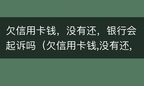 欠信用卡钱，没有还，银行会起诉吗（欠信用卡钱,没有还,银行会起诉吗）