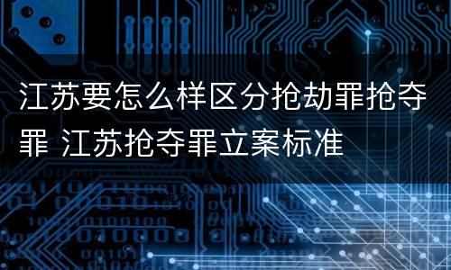 江苏要怎么样区分抢劫罪抢夺罪 江苏抢夺罪立案标准