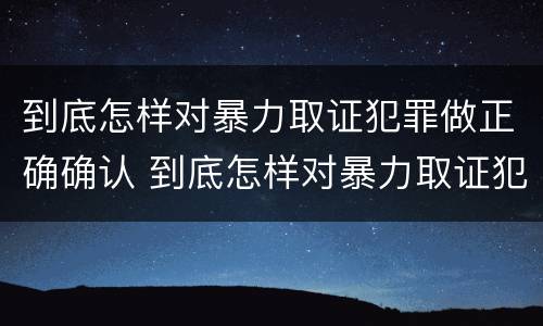 到底怎样对暴力取证犯罪做正确确认 到底怎样对暴力取证犯罪做正确确认的事情