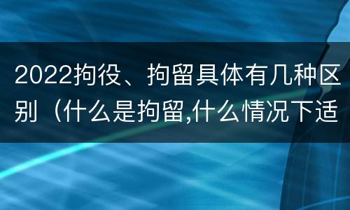 2022拘役、拘留具体有几种区别（什么是拘留,什么情况下适用拘留）