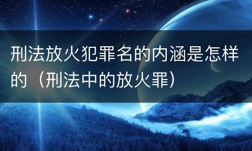 刑法放火犯罪名的内涵是怎样的（刑法中的放火罪）