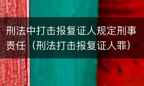 刑法中打击报复证人规定刑事责任（刑法打击报复证人罪）