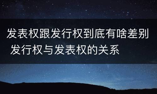 发表权跟发行权到底有啥差别 发行权与发表权的关系