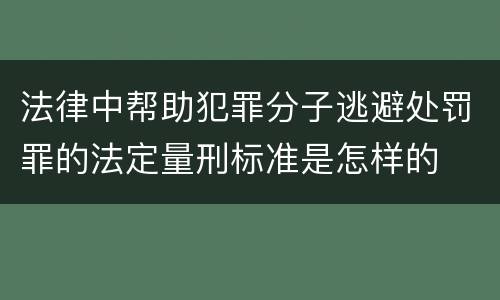 法律中帮助犯罪分子逃避处罚罪的法定量刑标准是怎样的